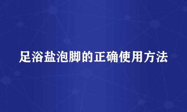 足浴盐泡脚的正确使用方法