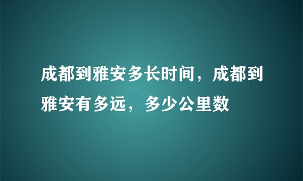 成都到雅安多长时间，成都到雅安有多远，多少公里数