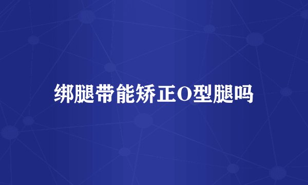 绑腿带能矫正O型腿吗