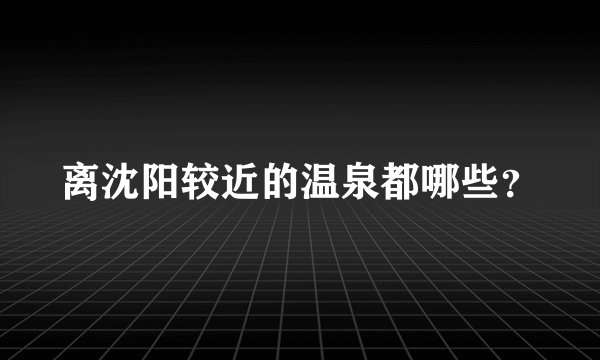 离沈阳较近的温泉都哪些？