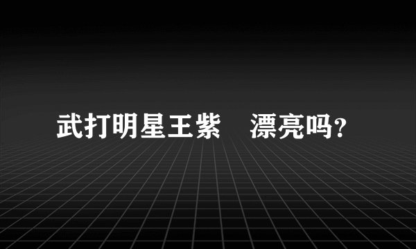 武打明星王紫瑄漂亮吗？