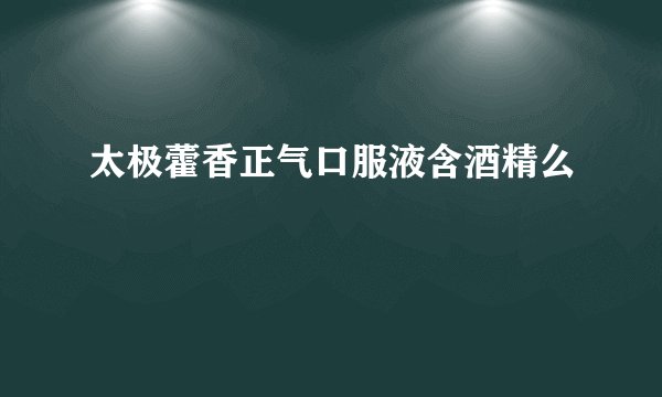 太极藿香正气口服液含酒精么