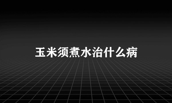 玉米须煮水治什么病