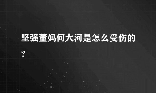 坚强董妈何大河是怎么受伤的？