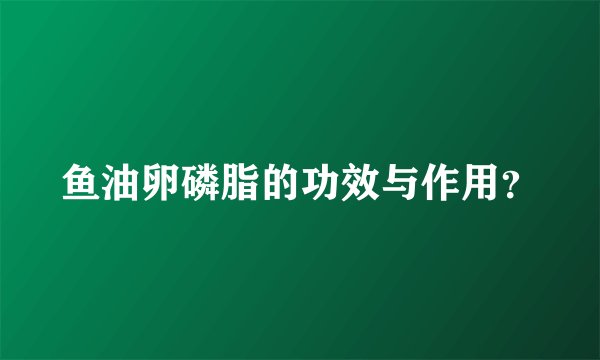 鱼油卵磷脂的功效与作用？