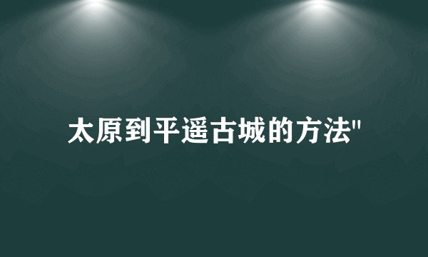 太原到平遥古城的方法