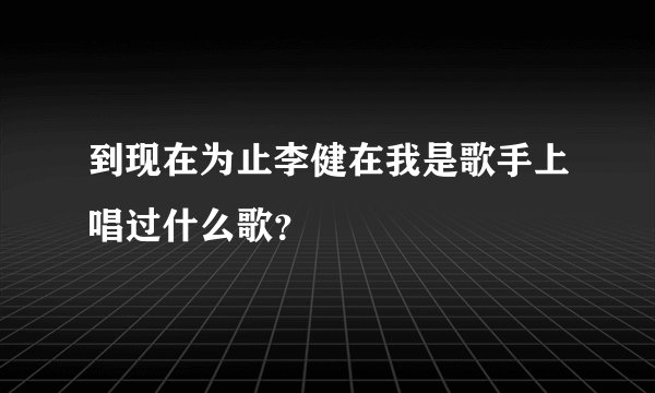 到现在为止李健在我是歌手上唱过什么歌？