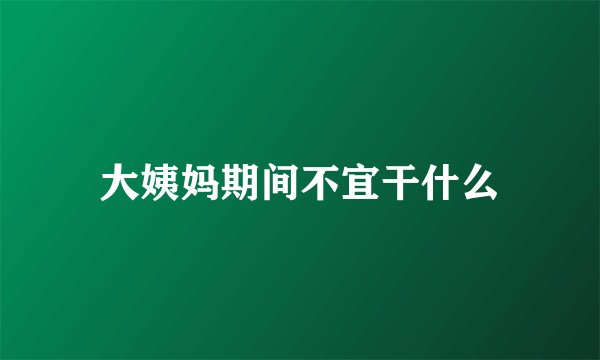 大姨妈期间不宜干什么