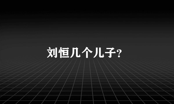 刘恒几个儿子？
