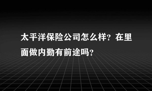 太平洋保险公司怎么样？在里面做内勤有前途吗？