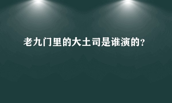 老九门里的大土司是谁演的？