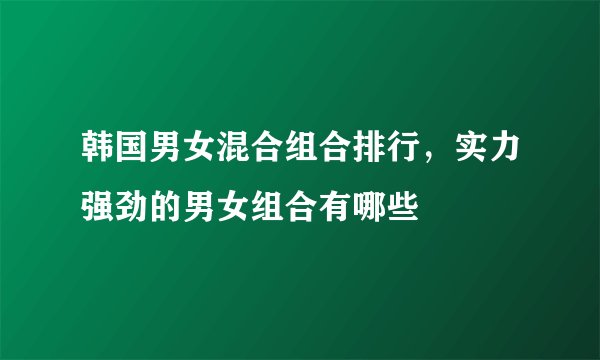 韩国男女混合组合排行，实力强劲的男女组合有哪些