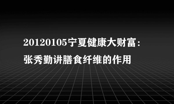 20120105宁夏健康大财富：张秀勤讲膳食纤维的作用