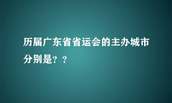 历届广东省省运会的主办城市分别是？？