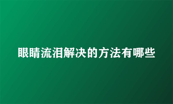 眼睛流泪解决的方法有哪些