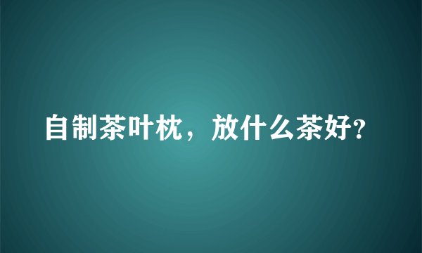 自制茶叶枕，放什么茶好？
