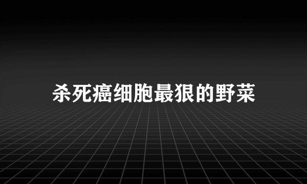 杀死癌细胞最狠的野菜