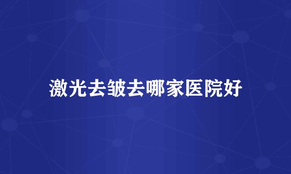 激光去皱去哪家医院好