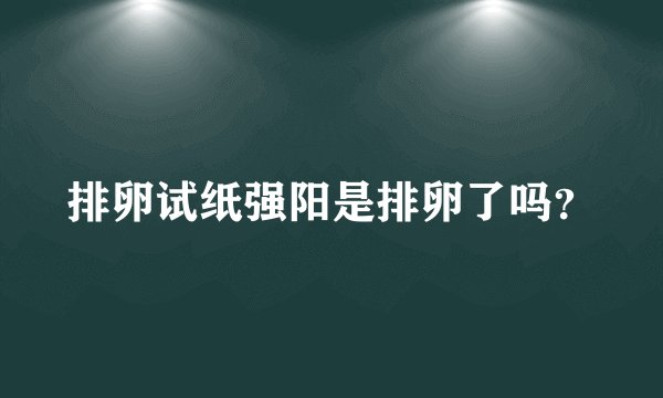 排卵试纸强阳是排卵了吗？