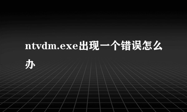 ntvdm.exe出现一个错误怎么办