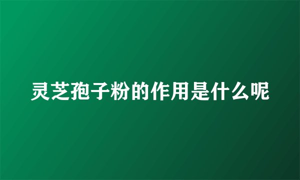 灵芝孢子粉的作用是什么呢