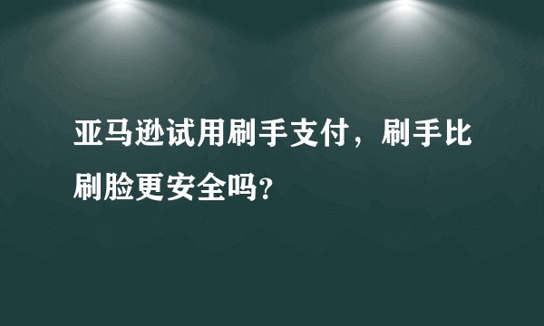 亚马逊试用刷手支付，刷手比刷脸更安全吗？
