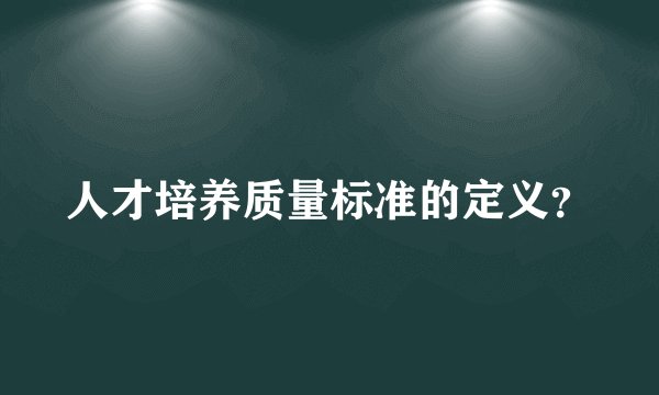 人才培养质量标准的定义？