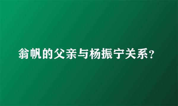 翁帆的父亲与杨振宁关系？