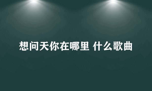 想问天你在哪里 什么歌曲