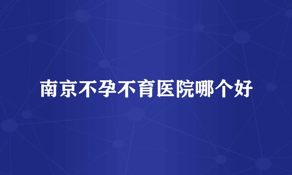 南京不孕不育医院哪个好