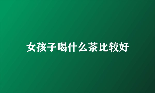 女孩子喝什么茶比较好