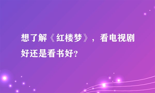 想了解《红楼梦》，看电视剧好还是看书好？