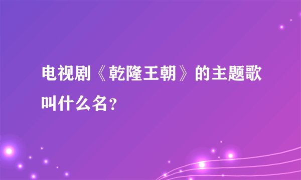 电视剧《乾隆王朝》的主题歌叫什么名?