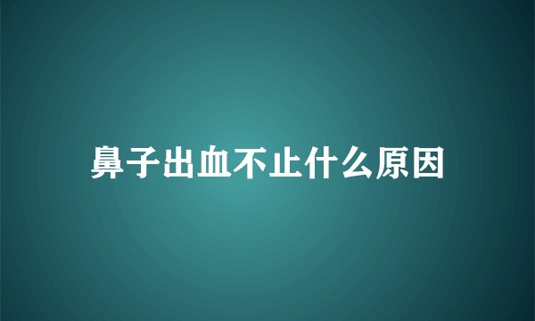 鼻子出血不止什么原因