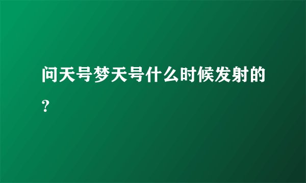 问天号梦天号什么时候发射的？