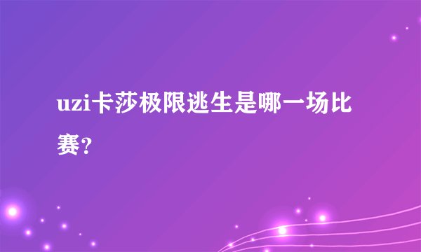 uzi卡莎极限逃生是哪一场比赛？