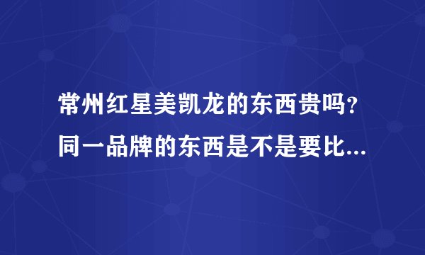常州红星美凯龙的东西贵吗？同一品牌的东西是不是要比外面卖得贵？
