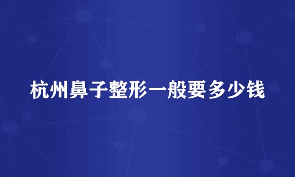 杭州鼻子整形一般要多少钱
