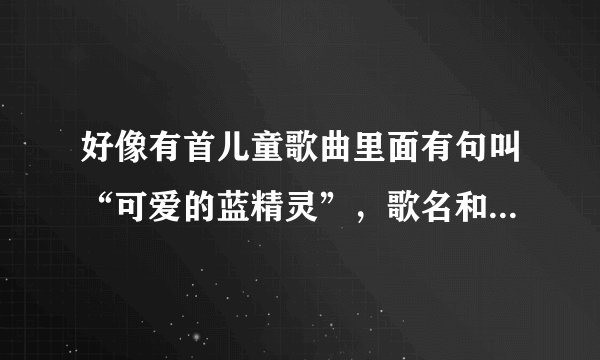 好像有首儿童歌曲里面有句叫“可爱的蓝精灵”，歌名和歌词给下