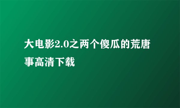 大电影2.0之两个傻瓜的荒唐事高清下载