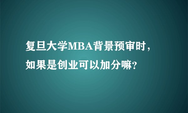 复旦大学MBA背景预审时，如果是创业可以加分嘛？