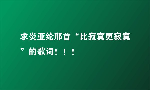 求炎亚纶那首“比寂寞更寂寞”的歌词!!!