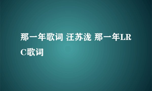 那一年歌词 汪苏泷 那一年LRC歌词