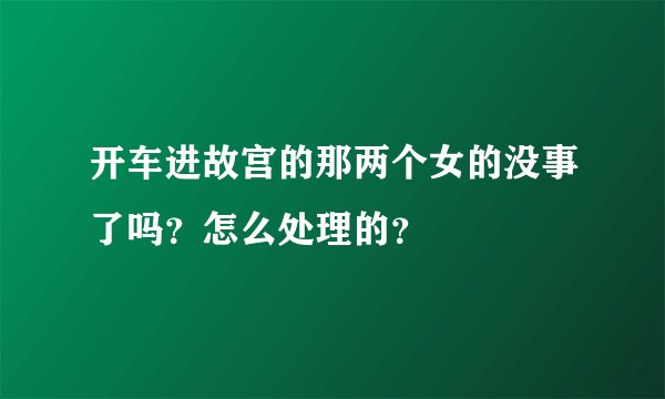 开车进故宫的那两个女的没事了吗？怎么处理的？