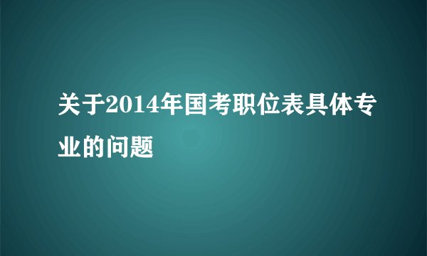 关于2014年国考职位表具体专业的问题