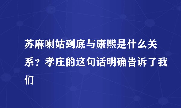 苏麻喇姑到底与康熙是什么关系？孝庄的这句话明确告诉了我们