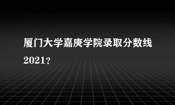厦门大学嘉庚学院录取分数线2021？