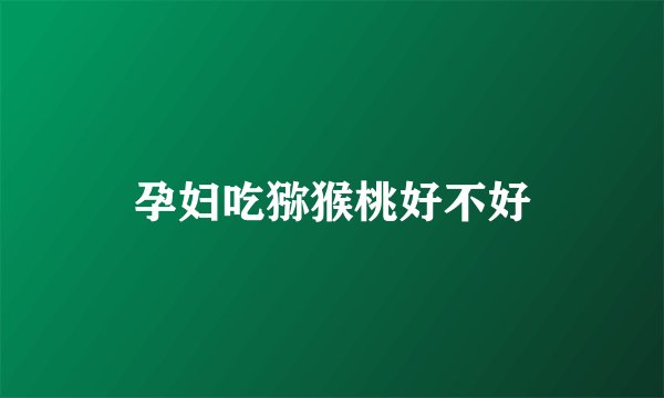 孕妇吃猕猴桃好不好