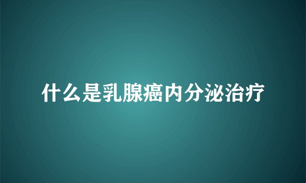 什么是乳腺癌内分泌治疗
