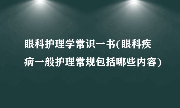 眼科护理学常识一书(眼科疾病一般护理常规包括哪些内容)